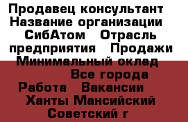 Продавец-консультант › Название организации ­ СибАтом › Отрасль предприятия ­ Продажи › Минимальный оклад ­ 14 000 - Все города Работа » Вакансии   . Ханты-Мансийский,Советский г.